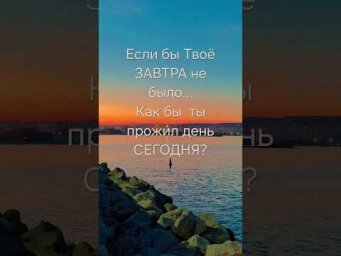 Если бы Твоё ЗАВТРА не было...Как бы  ты прожил СЕГОДНЯШНИЙ день?